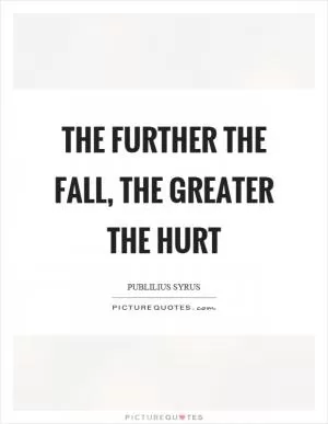 The further the fall, the greater the hurt Picture Quote #1