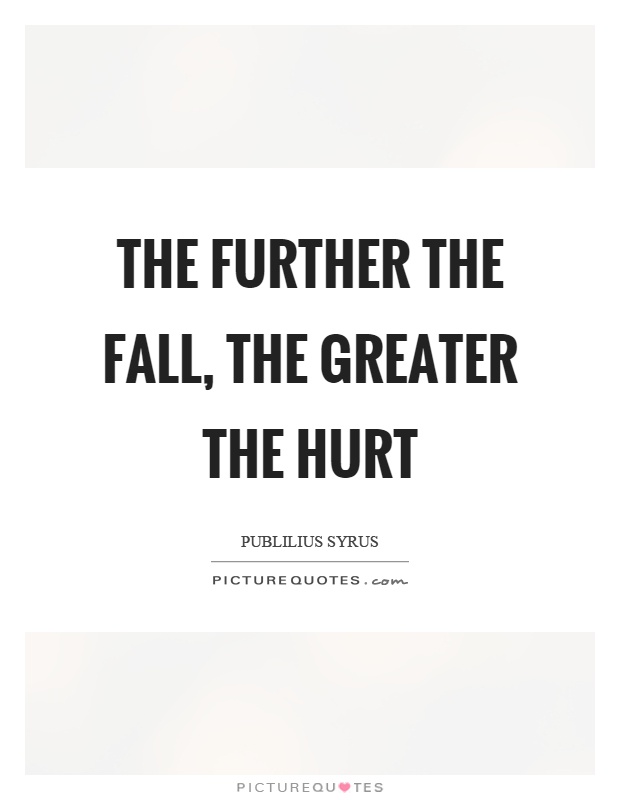 The further the fall, the greater the hurt Picture Quote #1