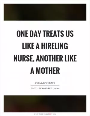 One day treats us like a hireling nurse, another like a mother Picture Quote #1