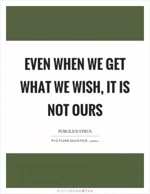Even when we get what we wish, it is not ours Picture Quote #1