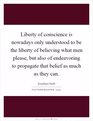 Liberty of conscience is nowadays only understood to be the liberty of believing what men please, but also of endeavoring to propagate that belief as much as they can Picture Quote #1