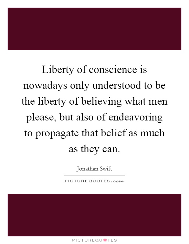 Liberty of conscience is nowadays only understood to be the liberty of believing what men please, but also of endeavoring to propagate that belief as much as they can Picture Quote #1