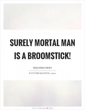 Surely mortal man is a broomstick! Picture Quote #1