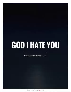 God I hate you Picture Quote #1
