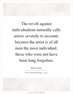 The revolt against individualism naturally calls artists severely to account, because the artist is of all men the most individual; those who were not have been long forgotten Picture Quote #1