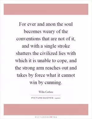 For ever and anon the soul becomes weary of the conventions that are not of it, and with a single stroke shatters the civilized lies with which it is unable to cope, and the strong arm reaches out and takes by force what it cannot win by cunning Picture Quote #1