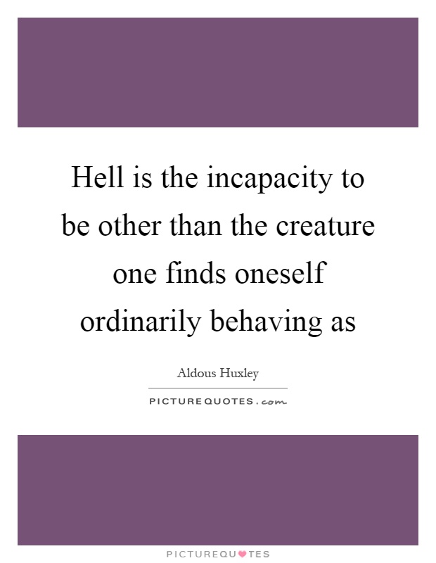 Hell is the incapacity to be other than the creature one finds oneself ordinarily behaving as Picture Quote #1
