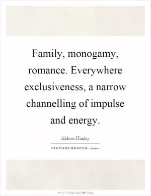 Family, monogamy, romance. Everywhere exclusiveness, a narrow channelling of impulse and energy Picture Quote #1