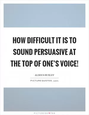 How difficult it is to sound persuasive at the top of one’s voice! Picture Quote #1