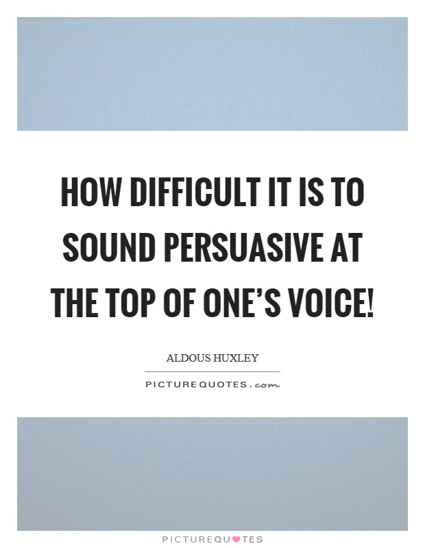 How difficult it is to sound persuasive at the top of one's voice! Picture Quote #1