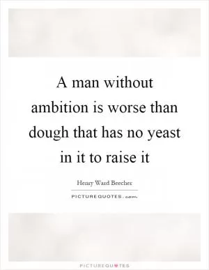 A man without ambition is worse than dough that has no yeast in it to raise it Picture Quote #1