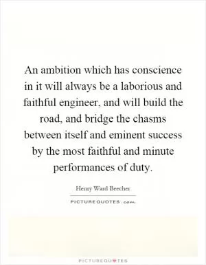 An ambition which has conscience in it will always be a laborious and faithful engineer, and will build the road, and bridge the chasms between itself and eminent success by the most faithful and minute performances of duty Picture Quote #1