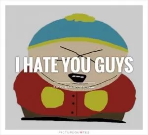 I hate you guys Picture Quote #1