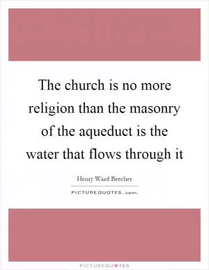 The church is no more religion than the masonry of the aqueduct is the water that flows through it Picture Quote #1
