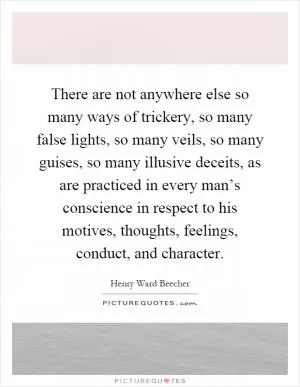 There are not anywhere else so many ways of trickery, so many false lights, so many veils, so many guises, so many illusive deceits, as are practiced in every man’s conscience in respect to his motives, thoughts, feelings, conduct, and character Picture Quote #1