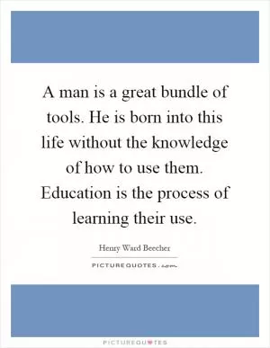 A man is a great bundle of tools. He is born into this life without the knowledge of how to use them. Education is the process of learning their use Picture Quote #1