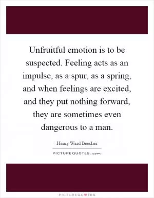 Unfruitful emotion is to be suspected. Feeling acts as an impulse, as a spur, as a spring, and when feelings are excited, and they put nothing forward, they are sometimes even dangerous to a man Picture Quote #1