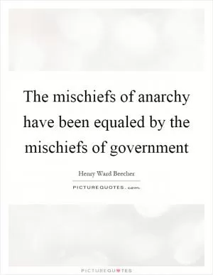 The mischiefs of anarchy have been equaled by the mischiefs of government Picture Quote #1