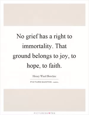 No grief has a right to immortality. That ground belongs to joy, to hope, to faith Picture Quote #1