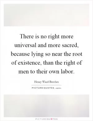 There is no right more universal and more sacred, because lying so near the root of existence, than the right of men to their own labor Picture Quote #1