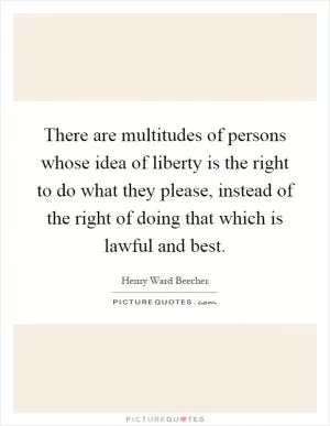 There are multitudes of persons whose idea of liberty is the right to do what they please, instead of the right of doing that which is lawful and best Picture Quote #1