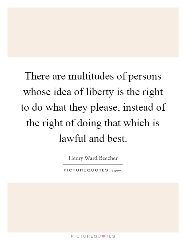 There are multitudes of persons whose idea of liberty is the right to do what they please, instead of the right of doing that which is lawful and best Picture Quote #1