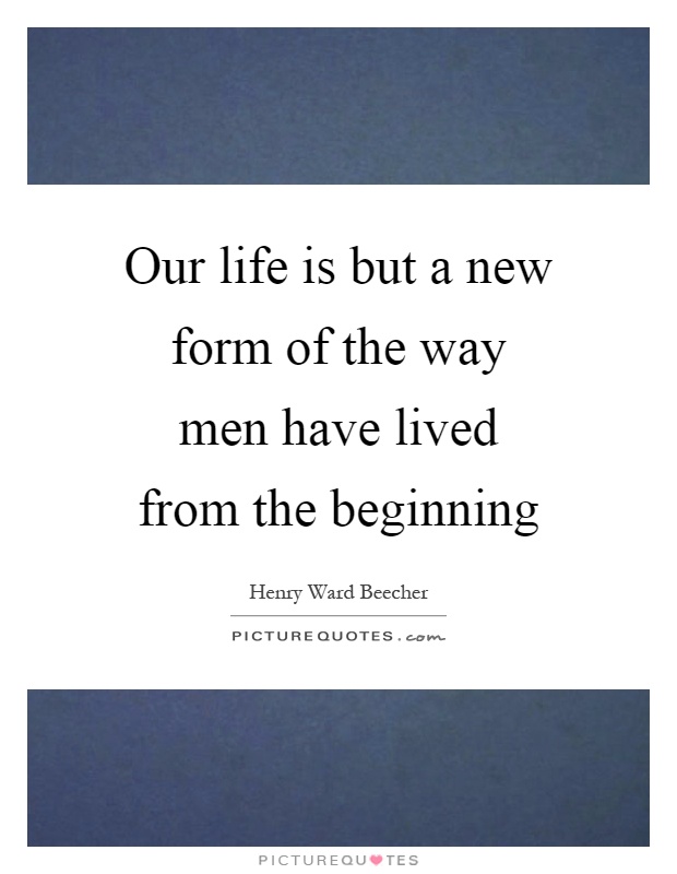 Our life is but a new form of the way men have lived from the beginning Picture Quote #1