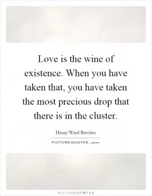 Love is the wine of existence. When you have taken that, you have taken the most precious drop that there is in the cluster Picture Quote #1