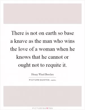 There is not on earth so base a knave as the man who wins the love of a woman when he knows that he cannot or ought not to requite it Picture Quote #1