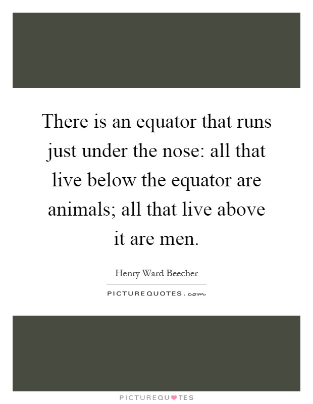 There is an equator that runs just under the nose: all that live below the equator are animals; all that live above it are men Picture Quote #1