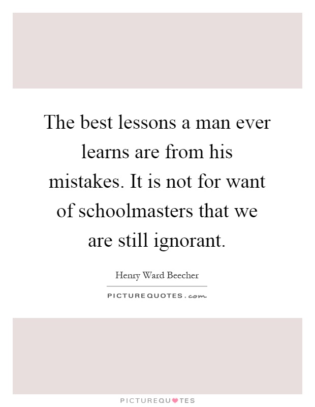 The best lessons a man ever learns are from his mistakes. It is not for want of schoolmasters that we are still ignorant Picture Quote #1