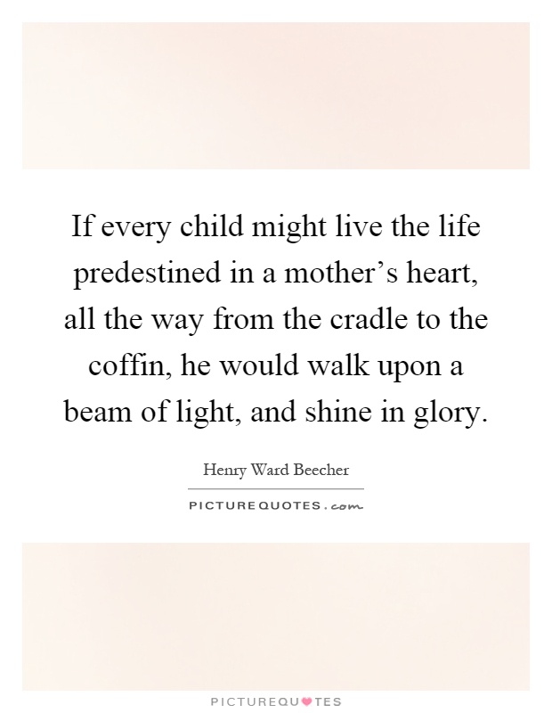 If every child might live the life predestined in a mother's heart, all the way from the cradle to the coffin, he would walk upon a beam of light, and shine in glory Picture Quote #1
