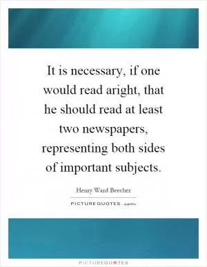 It is necessary, if one would read aright, that he should read at least two newspapers, representing both sides of important subjects Picture Quote #1