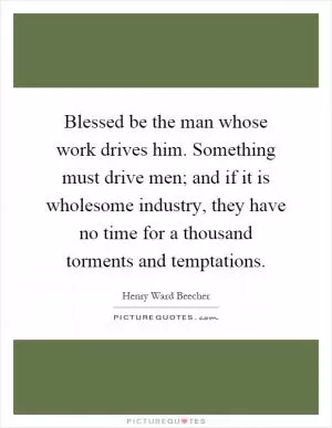 Blessed be the man whose work drives him. Something must drive men; and if it is wholesome industry, they have no time for a thousand torments and temptations Picture Quote #1