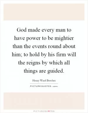 God made every man to have power to be mightier than the events round about him; to hold by his firm will the reigns by which all things are guided Picture Quote #1