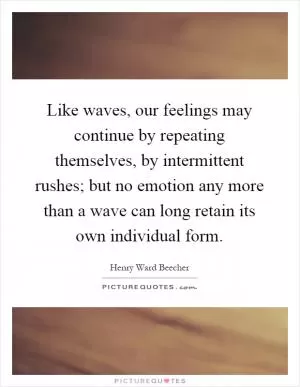 Like waves, our feelings may continue by repeating themselves, by intermittent rushes; but no emotion any more than a wave can long retain its own individual form Picture Quote #1