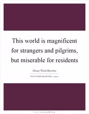 This world is magnificent for strangers and pilgrims, but miserable for residents Picture Quote #1