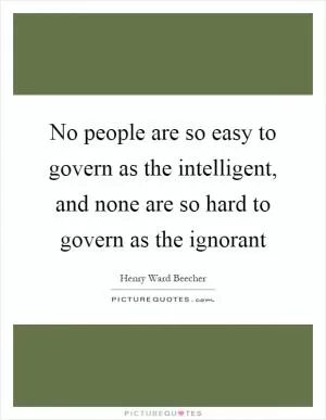 No people are so easy to govern as the intelligent, and none are so hard to govern as the ignorant Picture Quote #1