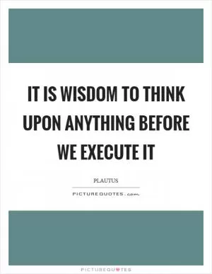It is wisdom to think upon anything before we execute it Picture Quote #1