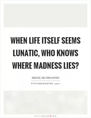 When life itself seems lunatic, who knows where madness lies? Picture Quote #1