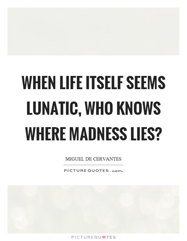 When life itself seems lunatic, who knows where madness lies? Picture Quote #1