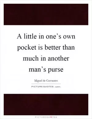 A little in one’s own pocket is better than much in another man’s purse Picture Quote #1
