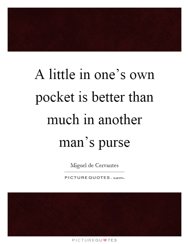 A little in one's own pocket is better than much in another man's purse Picture Quote #1