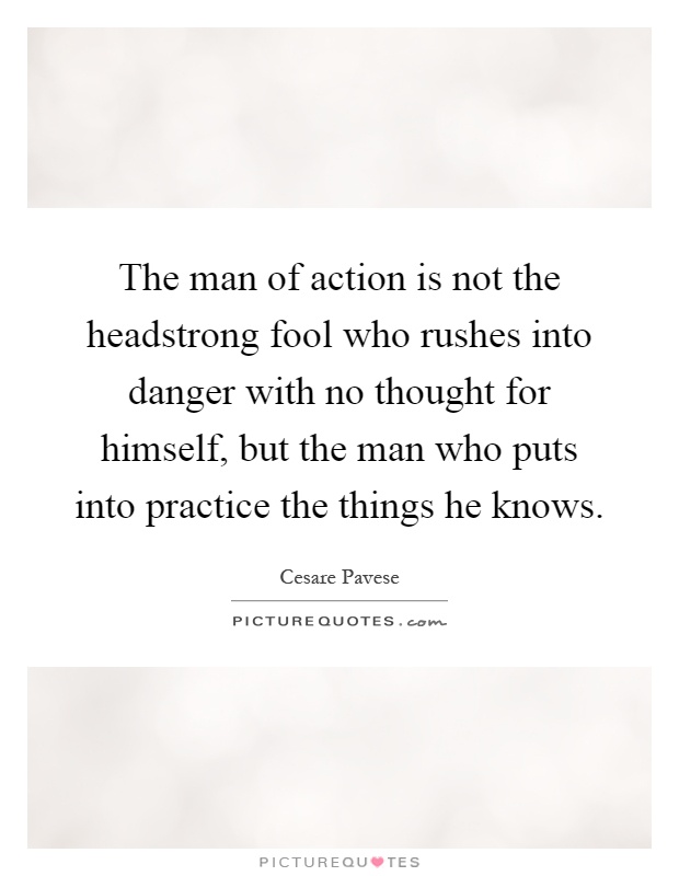 The man of action is not the headstrong fool who rushes into danger with no thought for himself, but the man who puts into practice the things he knows Picture Quote #1