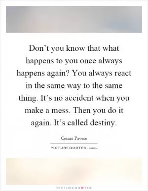 Don’t you know that what happens to you once always happens again? You always react in the same way to the same thing. It’s no accident when you make a mess. Then you do it again. It’s called destiny Picture Quote #1