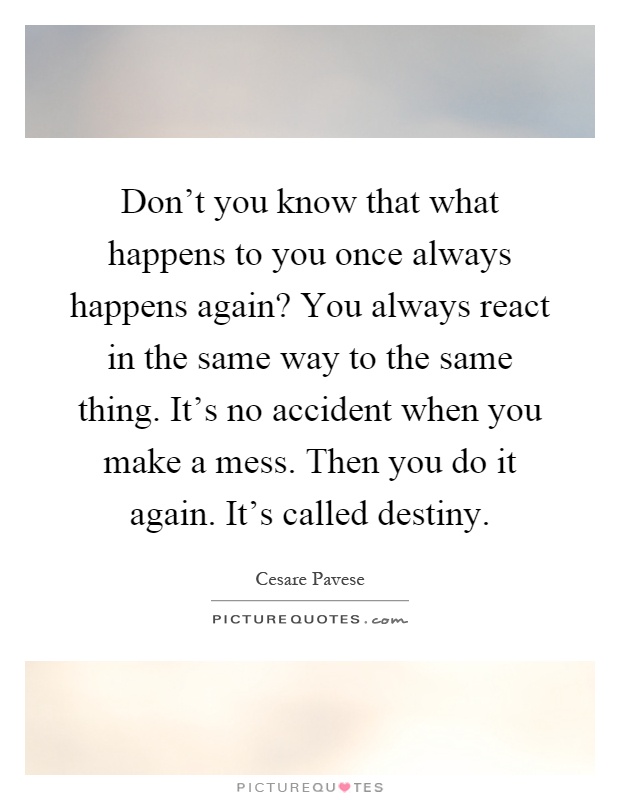 Don't you know that what happens to you once always happens again? You always react in the same way to the same thing. It's no accident when you make a mess. Then you do it again. It's called destiny Picture Quote #1