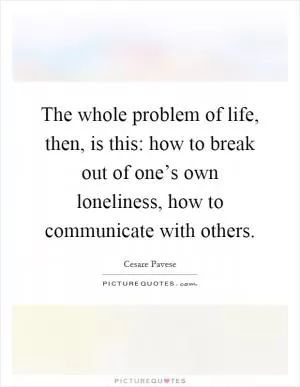 The whole problem of life, then, is this: how to break out of one’s own loneliness, how to communicate with others Picture Quote #1