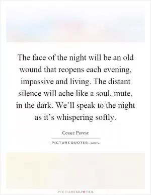 The face of the night will be an old wound that reopens each evening, impassive and living. The distant silence will ache like a soul, mute, in the dark. We’ll speak to the night as it’s whispering softly Picture Quote #1