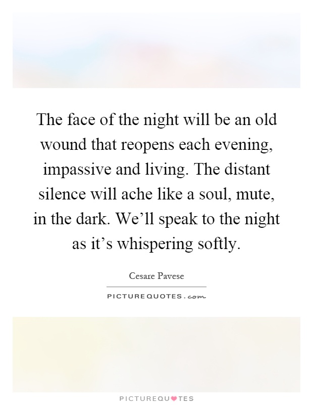 The face of the night will be an old wound that reopens each evening, impassive and living. The distant silence will ache like a soul, mute, in the dark. We'll speak to the night as it's whispering softly Picture Quote #1