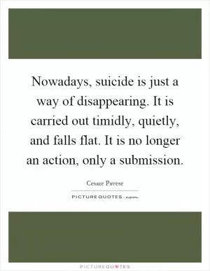 Nowadays, suicide is just a way of disappearing. It is carried out timidly, quietly, and falls flat. It is no longer an action, only a submission Picture Quote #1